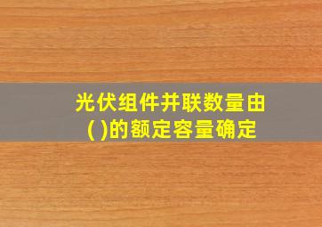 光伏组件并联数量由( )的额定容量确定